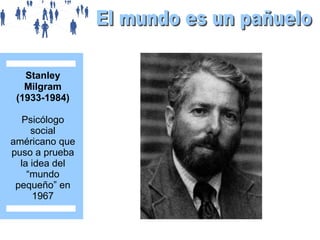 Stanley
Milgram
(1933-1984)
Psicólogo
social
américano que
puso a prueba
la idea del
“mundo
pequeño” en
1967

 