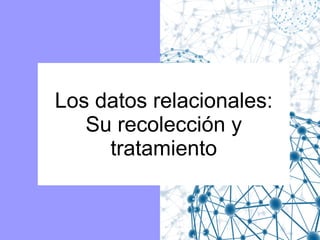 Los datos relacionales:
Su recolección y
tratamiento

 