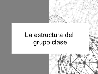 La estructura del
grupo clase

 