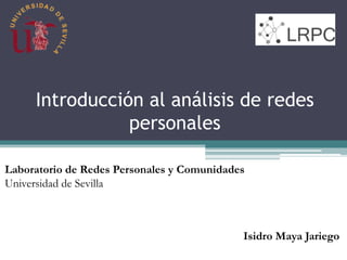 Introducción al análisis de redes
personales
Laboratorio de Redes Personales y Comunidades
Universidad de Sevilla
Isidro Maya Jariego
 