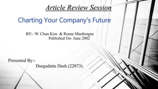 BY:- W. Chan Kim & Renee Mauborgne
Published On- June 2002
Charting Your Company’s Future
Article Review Session
Presented By:-
Durgadatta Dash (22073).
 