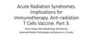 Acute Radiation Syndromes.
Implications for
Immunotherapy. Anti-radiation
T Cells Vaccine. Part 3.
Dmitri Popov PhD. Radiobiology. MD (Russia).
Advanced Medical Technologies and Systems Inc. Canada.
 