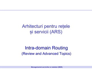 Intra-domain Routing
(Review and Advanced Topics)
Managementul serviciilor si retelelor (MSR)
Arhitecturi pentru rețele
și servicii (ARS)
 
