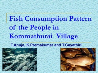 Fish Consumption Pattern
of the People in
Kommathurai Village
T.Anuja, K.Premakumar and T.Gayathiri

 