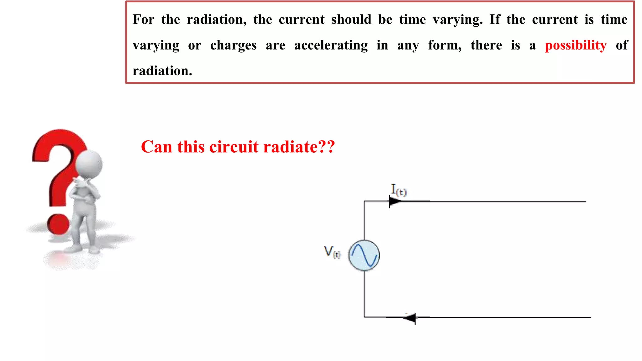 For the radiation, the current should be time varying. If the current is time
varying or charges are accelerating in any form, there is a possibility of
radiation.
Can this circuit radiate??
 