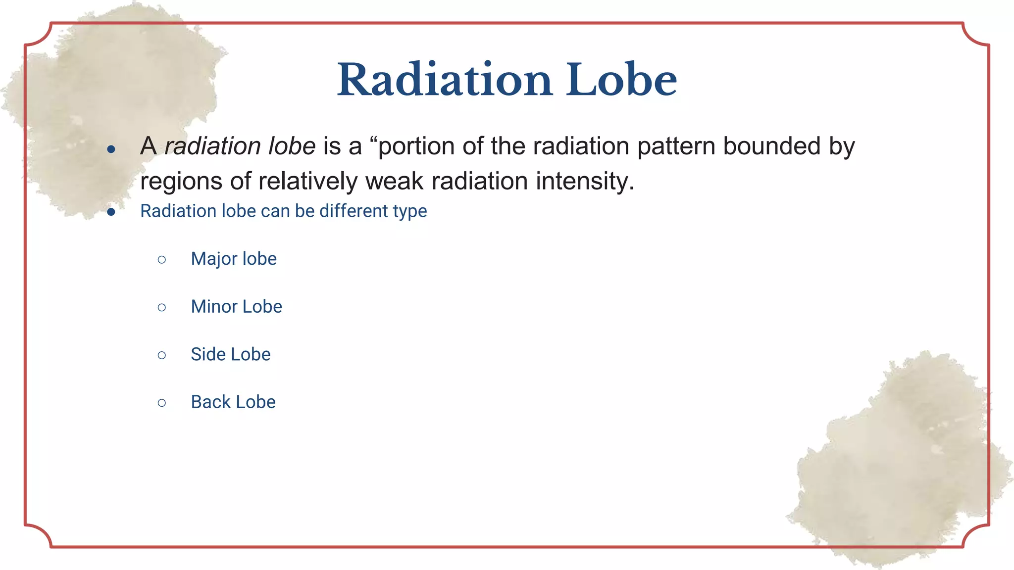Radiation Lobe
● A radiation lobe is a “portion of the radiation pattern bounded by
regions of relatively weak radiation intensity.
● Radiation lobe can be different type
○ Major lobe
○ Minor Lobe
○ Side Lobe
○ Back Lobe
 