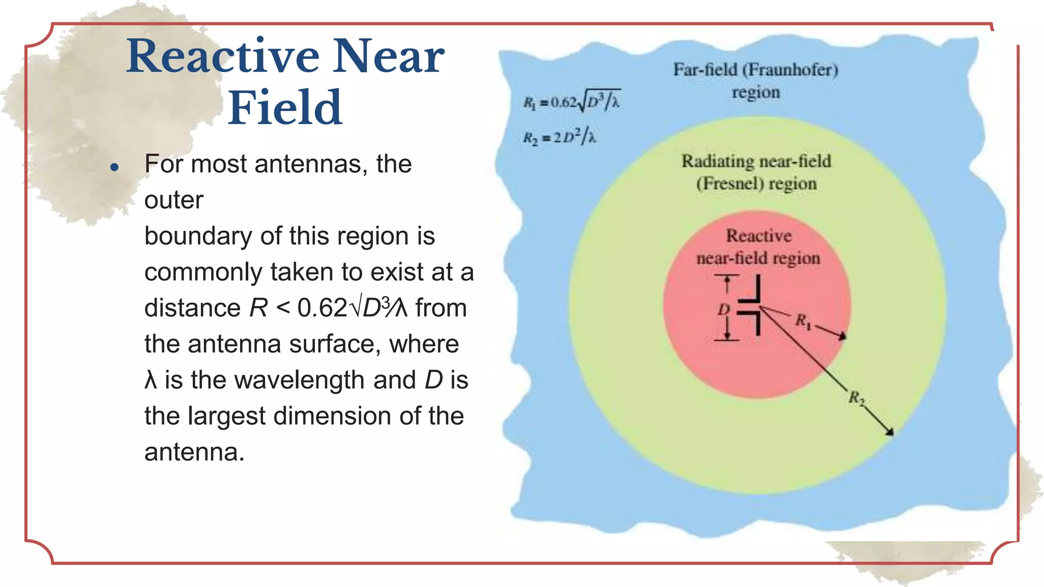 Reactive Near
Field
● For most antennas, the
outer
boundary of this region is
commonly taken to exist at a
distance R < 0.62√D3∕λ from
the antenna surface, where
λ is the wavelength and D is
the largest dimension of the
antenna.
 