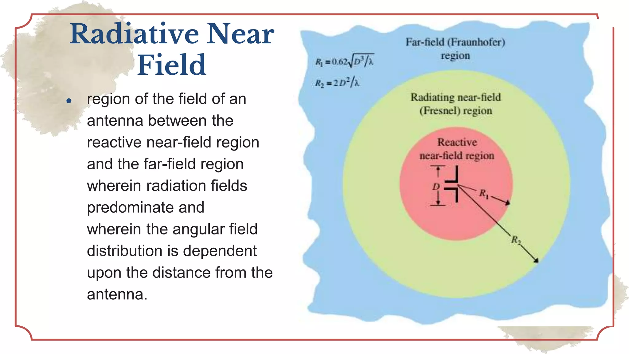 Radiative Near
Field
● region of the field of an
antenna between the
reactive near-field region
and the far-field region
wherein radiation fields
predominate and
wherein the angular field
distribution is dependent
upon the distance from the
antenna.
 