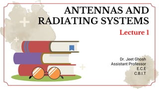 ANTENNAS AND
RADIATING SYSTEMS
Lecture 1
Dr. Jeet Ghosh
Assistant Professor
E.C.E
C.B.I.T
 