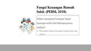 Fungsi Keuangan Rumah
Sakit. (PERSI, 2018)
Dalam manajemen keuangan fungsi
keuangan terdiri dari beberapa proses,
meliputi:
4. Menyiapkan laporan keuangan kepada pihak yang
relevan.
 