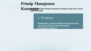 Prinsip Manajemen
Keuangan
Berikut beberapa Prinsip manajemen keuangan yang secara umum
perlu diketahui.
1. Prudence
Kehati-hatian, keputusan didasarkan pada informasi
yang akurat dengan mempertimbangkan
kemungkinan risikonya.
 