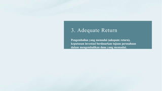 3. Adequate Return
Pengembalian yang memadai (adequate return),
keputusan investasi berdasarkan tujuan perusahaan
dalam mengembalikan dana yang memadai.
 
