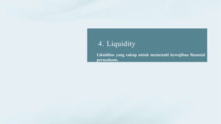 4. Liquidity
Likuiditas yang cukup untuk memenuhi kewajiban finansial
perusahaan.
 