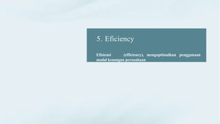 5. Eficiency
Efisiensi (efficiency), mengoptimalkan penggunaan
modal keuangan perusahaan
 