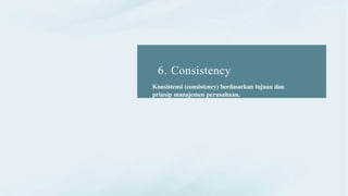 6. Consistency
Konsistensi (consistency) berdasarkan tujuan dan
prinsip manajemen perusahaan.
 