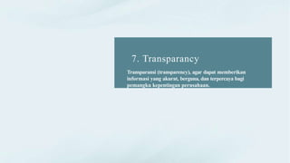 7. Transparancy
Transparansi (transparency), agar dapat memberikan
informasi yang akurat, berguna, dan terpercaya bagi
pemangku kepentingan perusahaan.
 
