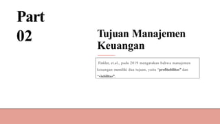 Part
02 Tujuan Manajemen
Keuangan
Finkler, et.al., pada 2019 mengatakan bahwa manajemen
keuangan memiliki dua tujuan, yaitu “profitabilitas” dan
“viabilitas”.
 