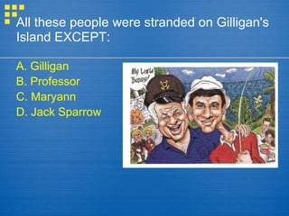All these people were stranded on Gilligan's Island EXCEPT: A. Gilligan B. Professor C. Maryann D. Jack Sparrow 