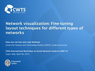 Network visualization: Fine-tuning
layout techniques for different types of
networks
Nees Jan van Eck and Ludo Waltman
Centre for Science and Technology Studies (CWTS), Leiden University
Fifth International Workshop on Social Network Analysis (ARS'15)
Capri, Italy, April 30, 2015
 
