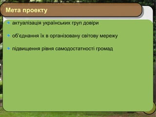 Мета проекту актуалізація українських груп довіри  об’єднання їх в організовану світову мережу підвищення рівня самодостатності громад 