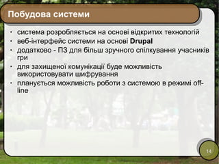 Побудова системи система розробляється на основі відкритих технологій веб-інтерфейс системи на основі  Drupal додатково - ПЗ для більш зручного спілкування учасників гри для захищеної комунікації буде можливість використовувати шифрування планується можливість роботи з системою в режимі off-line 