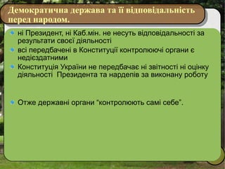 Демократична держава та її відповідальність перед народом. ні Президент, ні Каб.мін. не несуть відповідальності за результати своєї діяльності всі передбачені в Конституції контролюючі органи є недієздатними Конституція України не передбачає ні звітності ні оцінку діяльності  Президента та нардепів за виконану роботу Отже державні органи “контролюють самі себе”. 