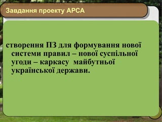Завдання проекту АРСА створення ПЗ для формування нової системи правил – нової суспільної угоди – каркасу  майбутньої української держави. 