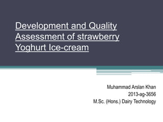 Development and Quality
Assessment of strawberry
Yoghurt Ice-cream
Muhammad Arslan Khan
2013-ag-3656
M.Sc. (Hons.) Dairy Technology
 