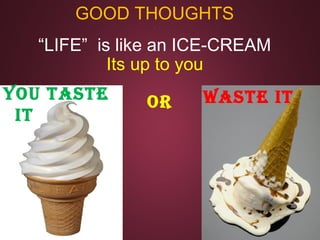 Waste it
GOOD THOUGHTS.
“LIFE” is like an ICE-CREAM
Its up to you
You taste
it
oR
 