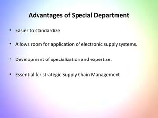 Advantages of Special Department
• Easier to standardize
• Allows room for application of electronic supply systems.
• Development of specialization and expertise.
• Essential for strategic Supply Chain Management
 