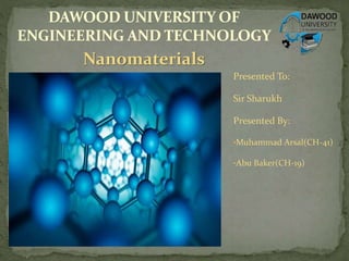 DAWOOD UNIVERSITY OF
ENGINEERING AND TECHNOLOGY
Presented To:
Sir Sharukh
Presented By:
•Muhammad Arsal(CH-41)
•Abu Baker(CH-19)
Nanomaterials
 