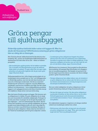 24
Gröna pengar
till sjukhusbygget
Södertälje sjukhus behövde både rustas och byggas till. Men hur
skulle det finansieras? KPA Pensions satsning på gröna obligationer
blev en viktig del av lösningen.
När Charlotta Brask, hållbarhetschef för Stockholms läns
landsting, SLL, pratar om landstingets hållbarhetsarbete så
återkommer hon hela tiden till en sak – vikten av helhets-
perspektiv.
– Alla landstingets uppdrag bidrar till ett hållbart samhälle.
Om vi minskar vår klimatpåverkan så gör det skillnad
både lokalt och globalt. Vi utgår alltid från vår egen miljö­
påverkan och genomför åtgärder där de gör mest nytta,
säger Charlotta Brask.
Helhetsperspektivet har i allra högsta grad präglat ett av
landstingets större projekt just nu: Om- och tillbyggnaden
av Södertälje sjukhus, som när det står klart kommer att
vara ett av Sveriges modernaste. Det blir en avsevärd
förbättring för invånarna i regionen, som får effektivare
vårdkedjor med kortare vårdköer som följd. Det blir också
hållbart och klimatsmart - bara miljögodkända produkter
byggs in och nybyggnationerna ska klara framtida energi-
och miljökrav, långt utöver vad som krävs idag.
Men det kostar förstås pengar att bygga. Där kommer grö-
na obligationer in i bilden. En grön obligation är ett slags
lån som öronmärks för särskilda miljöprojekt. Poängen är
att den som lånar ut pengar vet att de går till projekt som
gör miljönytta – utan att avkastningen blir sämre. Stock-
holms läns landsting, som har många möjligheter till gröna
projekt inom både kollektivtrafik och vård, såg tidigt för-
delarna och blev i maj 2014 första landsting i Sverige att
satsa på en grön obligation. Sedan dess har det blivit tre
till. Totalt har landstinget satt 6,4 gröna miljarder i arbete.
– Landstingets gröna obligationer kopplar ihop finan-
siering med våra mål och ambitioner inom miljöarbete.
Intresset är mycket stort vilket är väldigt glädjande. Vi får
dessutom möjlighet att berätta mer om vad vi gör för mil-
jön och det känns viktigt, säger Charlotta Brask.
KPA Pension har investerat i flera projekt hos Stockholms
läns landsting, till exempel Nya Karolinska och utbyggna-
den av tunnelbanesystemet. Det betyder att parterna vid
det här laget hunnit lära känna varandra väl. Det är väldigt
positivt, tycker Charlotta Brask.
– Vanliga obligationer kan säljas vidare, men att investera i
en grön obligation blir en annan sak. Det blir en annorlun-
da relation med investerarna och hög transparens med
till exempel studiebesök på plats.
Hon ser också möjligheter att gröna obligationer driver
positiv förändring också på övriga finansmarknaden.
– Det kan bli ringar på vattnet. Om den gröna obligations-
marknaden fortsätter att öka så kan det ju i sin tur sätta
förändringspress på andra finansmarknadsaktörer,
som fortfarande investerar ”brunt”, till exempel i fossila
energi­källor.
Att miljöarbetet engagerar, inspirerar och skapar stolthet
också inom landstinget märker hon också.
- Folk kommer ofta fram efter att jag varit ute och pratat
om gröna obligationer och säger ”Wow, gör vi på lands-
tinget det här? Det är ju jättespännande!”.
Dubbelt bra
Avkastning
och miljönytta
 