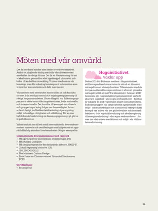 29
Möten med vår omvärld
Det är inte bara kunder som berörs av vår verksamhet.
Att ha en pågående dialog med alla våra intressenter i
samhället är viktigt för oss. Det är en förutsättning för att
vi ska kunna genomföra vårt uppdrag på bästa sätt och
bidra till en hållbar utveckling. Vi delar med oss av vår
kunskap, men får också ny kunskap och information som
vi i vår tur kan använda och dela med oss av.
Våra möten med omvärlden kan se olika ut och ha olika
former, från vanliga samtal och engångsengagemang till
riktigt långa samarbeten. Under lång tid har Folksamgrup-
pen varit aktiv inom olika organisationer, både nationella
och internationella. Det handlar till exempel om nätverk
och grupperingar kring frågor om ömsesidighet, bran-
schen i övrigt, trafiksäkerhetsforskning, ägarstyrning,
miljö, mänskliga rättigheter och utbildning. För en mer
heltäckande beskrivning av dessa engagemang, gå gärna
in på folksam.se.
Vi har anslutit oss till ett antal internationella överenskom-
melser, ramverk och certifieringar som hjälper oss att upp-
rätthålla hög standard i verksamheten. Några exempel är:
Internationella överenskommelser och ramverk
•	 FN:s principer för ansvarsfulla investeringar, PRI
•	 FN:s Global Compact
•	 FN:s miljöprogram för den finansiella sektorn, UNEP FI
•	 Global Reporting Initiative, GRI
•	 ISO 260000:2012
•	 The Montreal Carbon Pledge
•	 Task Force on Climate-related Financial Disclosures,
TCFD
Certifieringar:
•	 Bra miljöval
Hagainitiativet
växlar upp
Sedan 2014 är Folksam medlem i Hagainitiativet,
ett företagsnätverk vars vision är att nå ett lönsamt
näringsliv utan klimatpåverkan. Tillsammans med de
övriga medlemsföretagen strävar vi efter att påverka
näringslivet till att nå FN:s klimatmål. I februari 2017
beslutade vi i Hagainitiativet gemensamt att vi 2030
ska vara fossilfria i våra egna verksamheter – femton
år tidigare än vad regeringen angett i sina klimatmål.
Folksamgruppen har länge arbetat systematiskt med
miljö- och klimatfrågor och vi ställer till exempel tuffa
krav på oss själva när det gäller kvalitet och resursef-
fektivitet, från kapitalförvaltning och skadereglering
till energianvändning i våra egna verksamheter. Läs
mer om vårt arbete med klimat och miljö i vår hållbar-
hetsredovisning.
 