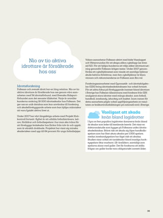 39
Idrottsforskning
Folksam och svensk idrott har en lång relation. Nio av tio
aktiva idrottare är försäkrade hos oss genom våra sam-
arbeten med 54 idrottsförbund, med Svenska Ridsport-
förbundet som det senaste tillskottet. Varje år anmäler
kunderna omkring 16 000 idrottsskador hos Folksam. Det
ger oss en unik databas som kan användas till forskning
och skadeförebyggande arbete som kan hjälpa människor
att vara fysiskt aktiva livet ut.
Under 2017 har vårt långsiktiga arbete med Projekt Knä-
kontroll fortsatt. Syftet är att utbilda fotbollstränare, led-
are, föräldrar och fotbollsspelare i hur man ska träna för
att förebygga knäskador hos flickor från tolv år och uppåt,
som är särskilt drabbade. Projektet har visat sig minska
skaderisken med upp till 64 procent för unga fotbollstjejer.
Vidare samarbetar Folksam aktivt med både Vasaloppet
och Vätternrundan för att skapa säkra cykellopp (se även
sid 52). För att hjälpa kunderna att välja säker idrottsutrust-
ning genomför Folksam årligen tester. Under 2017 genom-
fördes ett cykelhjälmstest som visade att samtliga hjälmar
skulle behöva förbättras, men fem cykelhjälmar är klara
vinnare och rekommenderas av Folksam som Bra val.
Forskningssamarbetet med Gymnastik- och idrottshögsko-
lan (GIH) kring idrottsskadedatabasen har också fortsatt.
För att sätta fokus på förebyggande insatser bland idrottare
i Sverige har Folksam tillsammans med forskare från GIH
analyserat stora idrotter med många skador, som fotboll,
handboll, innebandy, ishockey och basket. Inom ramen för
detta samarbete pågår också uppföljningsarbete av resul-
taten av knäkontrollutbildningen på nationell nivå i Sverige.
Vanligast att skada
knän bland lagidrotter
I fyra av fem populära lagidrotter dominerar knän bland
de skador som leder till bestående besvär. Det visar en
doktorandstudie som bygger på Folksams unika idrotts-
skadedatabas. Störst risk att skada sig löper handbolls-
spelare som har flest akuta skador per 1 000 spelare,
medan innebandyspelare har lägst risk att skadas.
Studien visar också att tandskador bland manliga hock-
eyspelare ökar markant i 18-årsåldern, samtidigt som
spelarna slutar med galler. Det får forskarna att ställa
frågan om galler borde vara obligatoriskt oavsett ålder.
Nio av tio aktiva
idrottare är försäkrade
hos oss
 