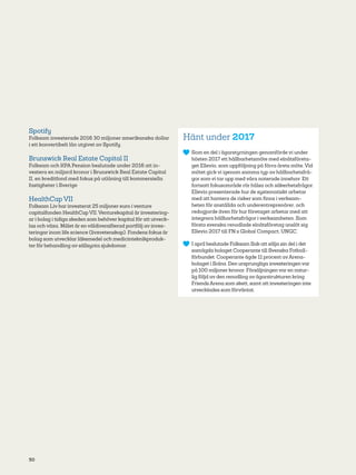 50
Spotify
Folksam investerade 2016 30 miljoner amerikanska dollar
i ett konvertibelt lån utgivet av Spotify.
Brunswick Real Estate Capital II
Folksam och KPA Pension beslutade under 2016 att in-
vestera en miljard kronor i Brunswick Real Estate Capital
II, en kreditfond med fokus på utlåning till kommersiella
fastigheter i Sverige
HealthCap VII
Folksam Liv har investerat 25 miljoner euro i venture
capital­fonden HealthCap VII. Venturekapital är investering-
ar i bolag i tidiga skeden som behöver kapital för att utveck-
las och växa. Målet är en väldiversifierad portfölj av inves-
teringar inom life science (livsvetenskap). Fondens fokus är
bolag som utvecklar läkemedel och medicinteknikproduk­
ter för behandling av sällsynta sjukdomar.
Hänt under 2017
	 Som en del i ägarstyrningen genomförde vi under
hösten 2017 ett hållbarhetsmöte med elnätsföreta-
get Ellevio, som uppföljning på förra årets möte. Vid
mötet gick vi igenom samma typ av hållbarhetsfrå-
gor som vi tar upp med våra noterade innehav. Ett
fortsatt fokusområde rör hälsa­och säkerhetsfrågor.
Ellevio presenterade hur de systematiskt arbetar
med att hantera de risker som finns i verksam-
heten för anställda och underentreprenörer, och
redogjorde även för hur företaget arbetar med att
integrera hållbarhetsfrågor i verksamheten. Som
första svenska renodlade elnätsföretag anslöt sig
Ellevio 2017 till FN:s Global Compact, UNGC.
	 I april beslutade Folksam Sak att sälja sin del i det
samägda bolaget Cooperante till Svenska Fotboll­
förbundet. Cooperante ägde 11 procent avArena­
bolaget i Solna. Den ursprungliga investeringen var
på 100 miljoner kronor. Försäljningen var en natur-
lig följd av den renodling av ägarstrukturen kring
Friends Arena som skett, samt att investeringen inte
utvecklades som förväntat.
 