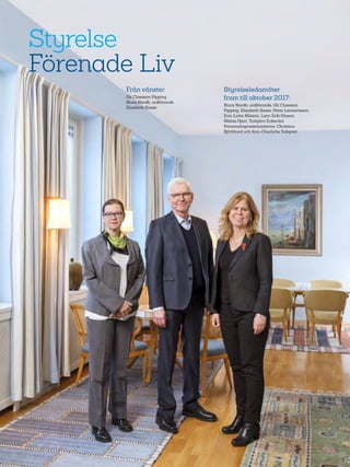 68
Styrelse
Förenade Liv
Från vänster
Git Claesson Pipping
Sture Nordh, ordförande
Elisabeth Sasse
Styrelseledamöter
fram till oktober 2017:
Sture Nordh, ordförande, Git Claesson
Pipping, Elisabeth Sasse, Peter Lennartsson,
Eva-Lotta Nilsson, Lars-Erik Klason,
Niklas Hjert, Torbjörn Eckerdal.
Personalrepresentanterna: Christina
Björklund och Ann-Charlotte Tollqvist.
 