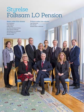 74
Styrelse
Folksam LO Pension
Bakre raden från vänster
Eva Fredriksson
Jörgen Nyberg
Anders Olson
Ann-Marie Stenberg Carlsson
Karin George af Klercker
Kjell Ahlberg, vice ordförande
Karolina Håkansson
Michael Lundin
Främre raden från vänster
Inger Hjärtström
Sven Olander
Elisabeth Sasse, ordförande
 