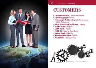 CUSTOMERS
12. ARSBLUE PROFILE - CUSTOMERS
•	UniCredit Bank - Serbia and Bosnia
•	Credit Agricole - Serbia
•	Hypo Alpe Adria - (Belgrade, Banja Luka,
Mostar, Podgorica)
•	3line, Freedom Card Issuer - Nigeria
•	FCMB Bank - Nigeria
•	UBA Bank - Nigeria
•	MRS Oil - Nigeria, Togo, Benin
•	Union Bank – Nigeria
•	Komecijalna Bank – Serbia
•	NLB Bank – Bosnia, Serbia
 