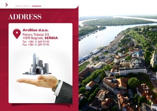 ARSBLUE PROFILE - ADDRESS
13.
ADDRESS
ArsBlue d.o.o.
Palmira Toljatija 5/2,
11070 Belgrade, SERBIA
Tel: +381 11 269 73 93
Fax: +381 11 269 73 93
 
