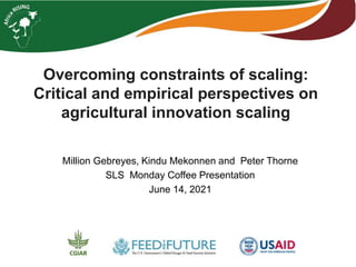Overcoming constraints of scaling:
Critical and empirical perspectives on
agricultural innovation scaling
Million Gebreyes, Kindu Mekonnen and Peter Thorne
SLS Monday Coffee Presentation
June 14, 2021
 