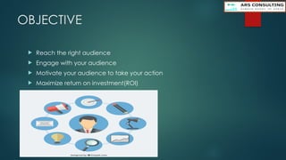 OBJECTIVE
 Reach the right audience
 Engage with your audience
 Motivate your audience to take your action
 Maximize return on investment(ROI)
 