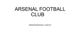 ARSENAL FOOTBALL
CLUB
Valmiki Seecheran | Year IV

 