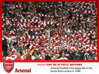 ®
®
Arsenal THE BEAUTIFUL HISTORY
Arsenal Football Club began life in the
South-East London in 1886
 
