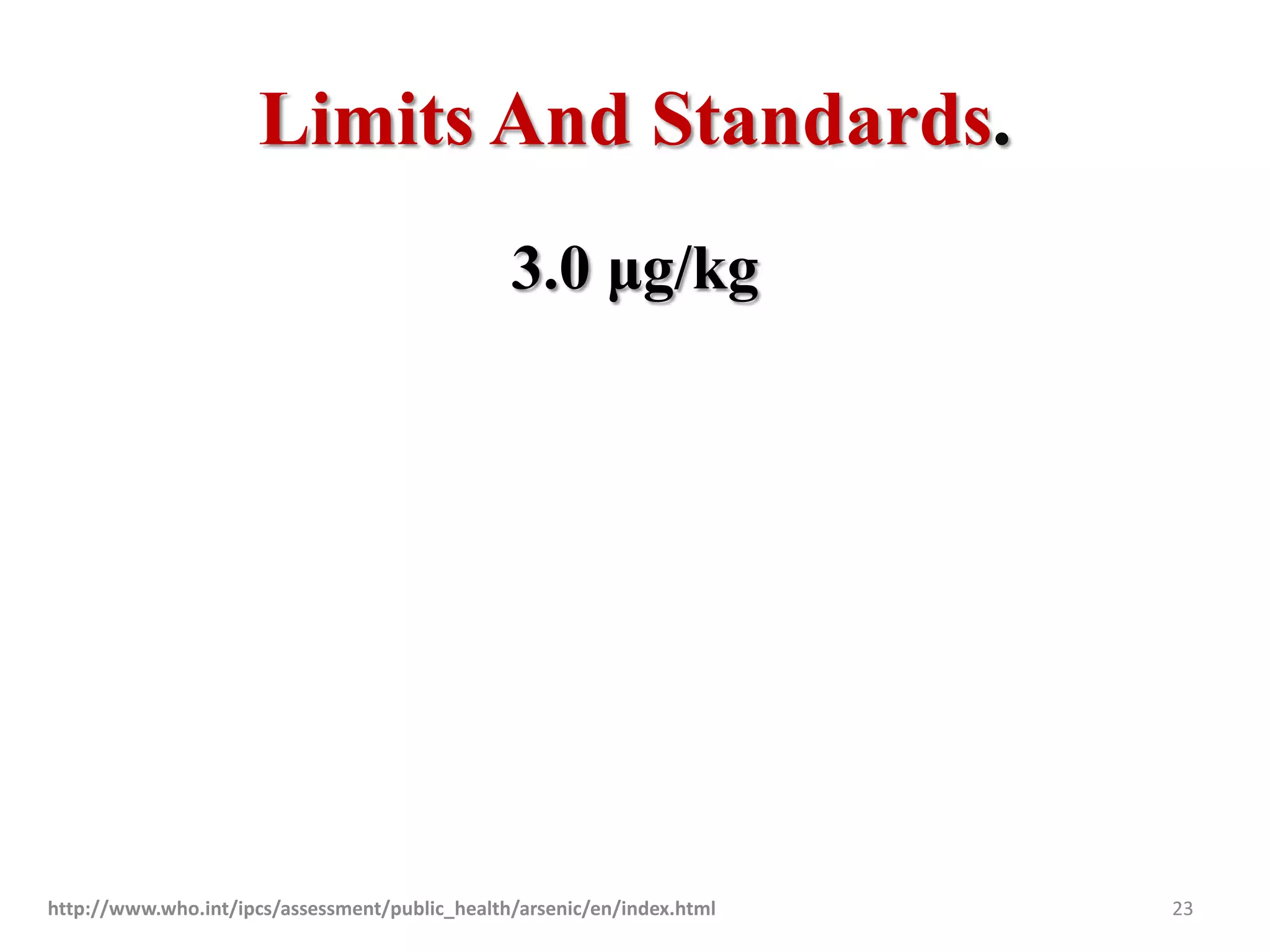 Limits And Standards.
3.0 μg/kg
http://www.who.int/ipcs/assessment/public_health/arsenic/en/index.html 23
 