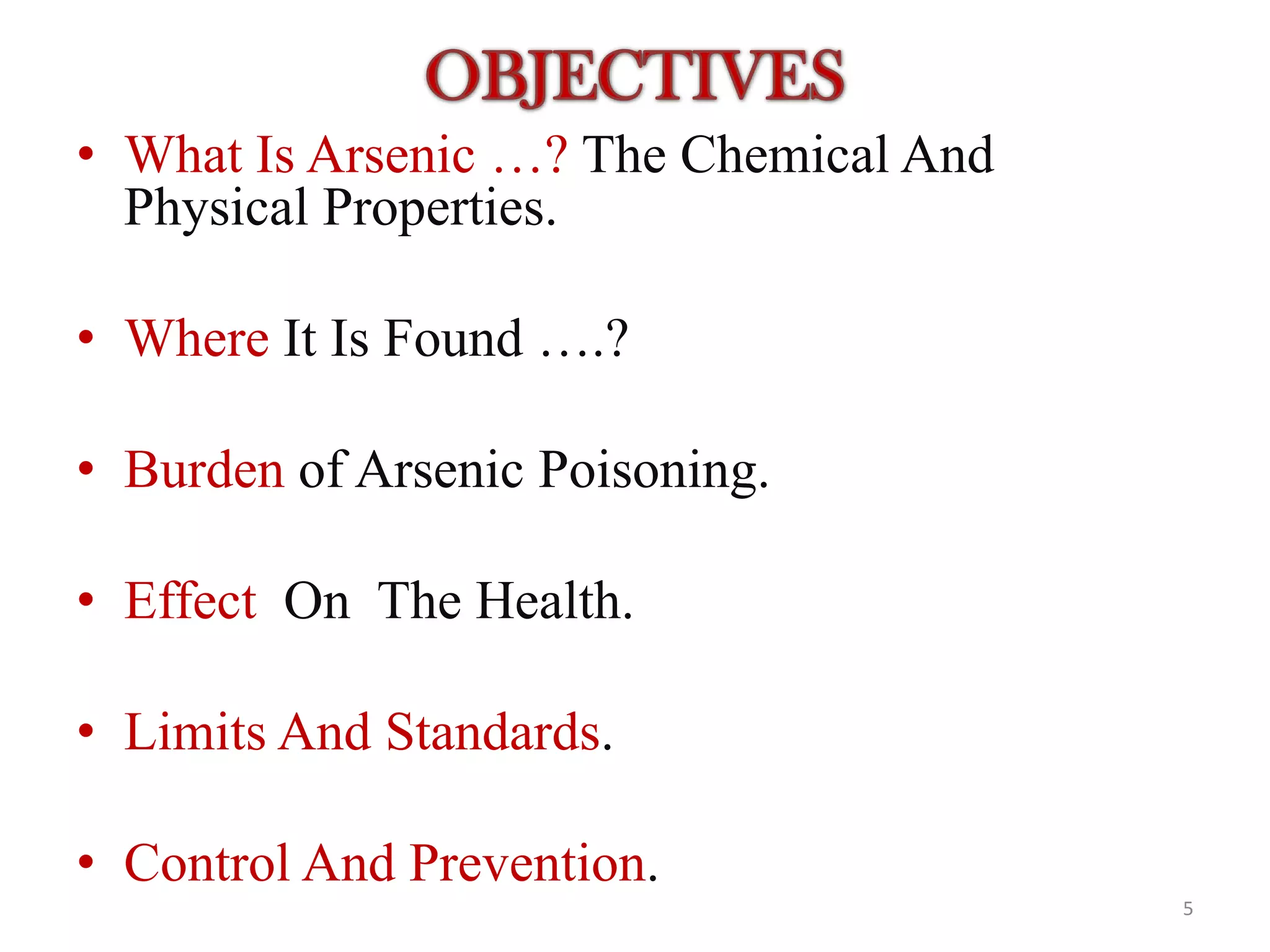 • What Is Arsenic …? The Chemical And
Physical Properties.
• Where It Is Found ….?
• Burden of Arsenic Poisoning.
• Effect On The Health.
• Limits And Standards.
• Control And Prevention.
5
 