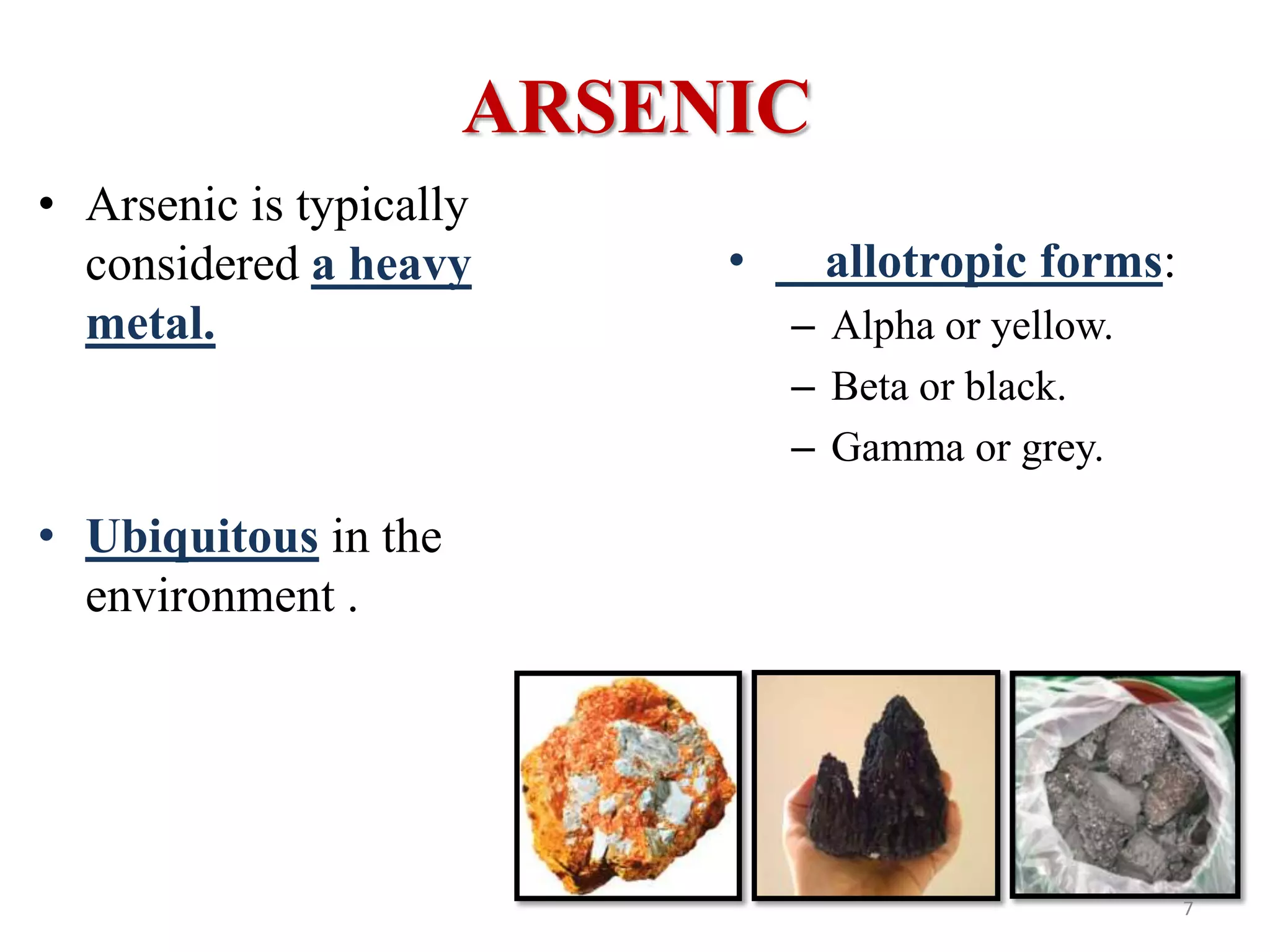 ARSENIC
• Arsenic is typically
considered a heavy
metal.
• Ubiquitous in the
environment .
• allotropic forms:
– Alpha or yellow.
– Beta or black.
– Gamma or grey.
7
 