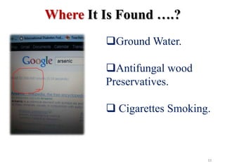 Where It Is Found ….?
Ground Water.
Antifungal wood
Preservatives.
 Cigarettes Smoking.
10
 