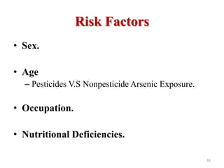 Risk Factors
• Sex.
• Age
– Pesticides V.S Nonpesticide Arsenic Exposure.
• Occupation.
• Nutritional Deficiencies.
16
 