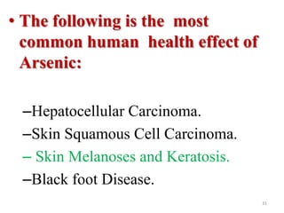 31
• The following is the most
common human health effect of
Arsenic:
–Hepatocellular Carcinoma.
–Skin Squamous Cell Carcinoma.
– Skin Melanoses and Keratosis.
–Black foot Disease.
 