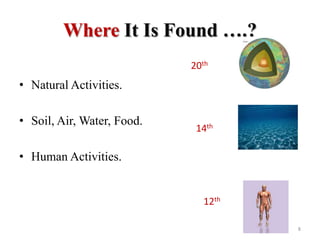 Where It Is Found ….?
• Natural Activities.
• Soil, Air, Water, Food.
• Human Activities.
20th
14th
12th
8
 